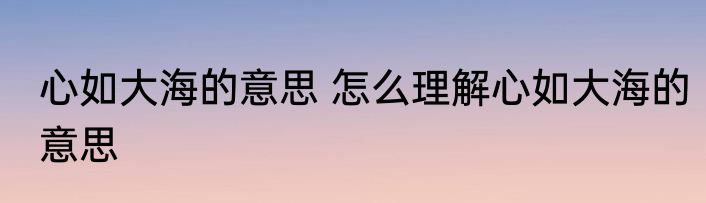 心如大海的意思 怎么理解心如大海的意思