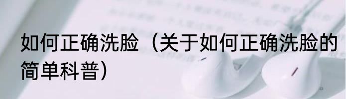 如何正确洗脸（关于如何正确洗脸的简单科普）