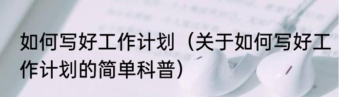 如何写好工作计划（关于如何写好工作计划的简单科普）