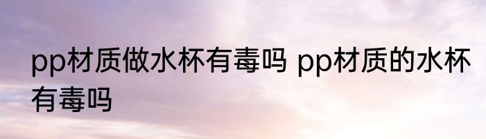 pp材质做水杯有毒吗 pp材质的水杯有毒吗
