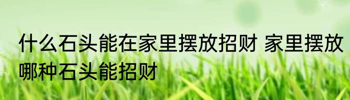 什么石头能在家里摆放招财 家里摆放哪种石头能招财