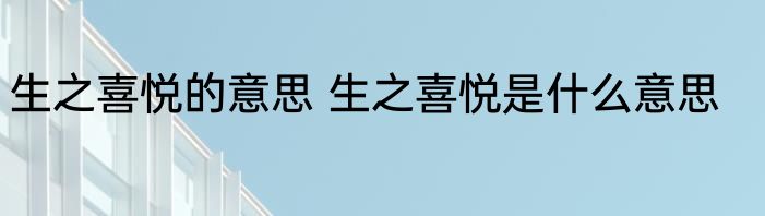 生之喜悦的意思 生之喜悦是什么意思