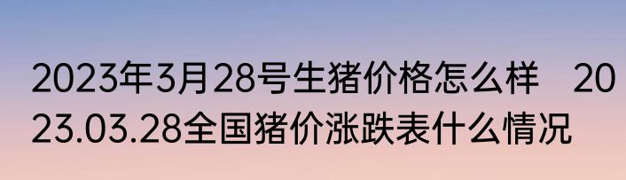 2023年3月28号生猪价格怎么样   2023.03.28全国猪价涨跌表什么情况