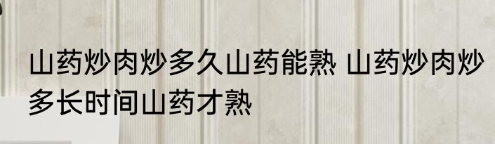 山药炒肉炒多久山药能熟 山药炒肉炒多长时间山药才熟