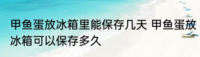 甲鱼蛋放冰箱里能保存几天 甲鱼蛋放冰箱可以保存多久
