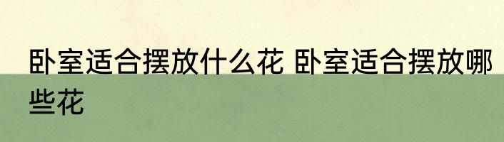 卧室适合摆放什么花 卧室适合摆放哪些花