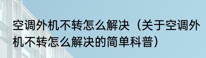 空调外机不转怎么解决（关于空调外机不转怎么解决的简单科普）