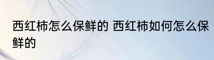 西红柿怎么保鲜的 西红柿如何怎么保鲜的