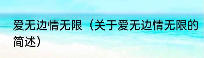 爱无边情无限（关于爱无边情无限的简述）