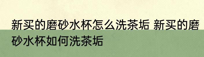 新买的磨砂水杯怎么洗茶垢 新买的磨砂水杯如何洗茶垢