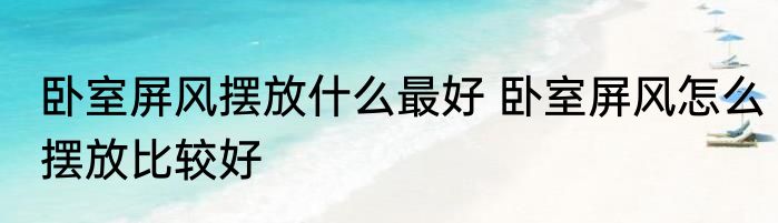 卧室屏风摆放什么最好 卧室屏风怎么摆放比较好