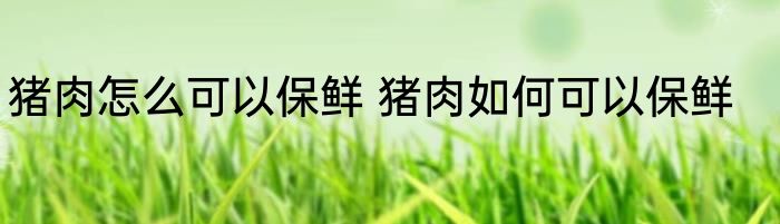 猪肉怎么可以保鲜 猪肉如何可以保鲜