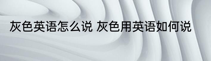 灰色英语怎么说 灰色用英语如何说
