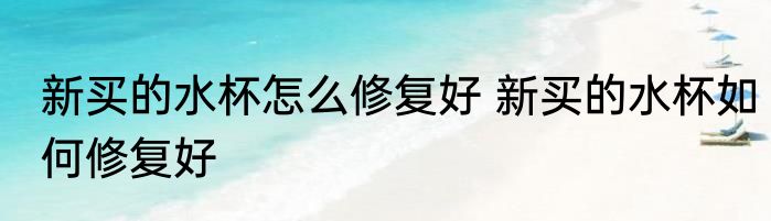 新买的水杯怎么修复好 新买的水杯如何修复好