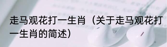 走马观花打一生肖（关于走马观花打一生肖的简述）