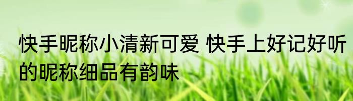 快手昵称小清新可爱 快手上好记好听的昵称细品有韵味
