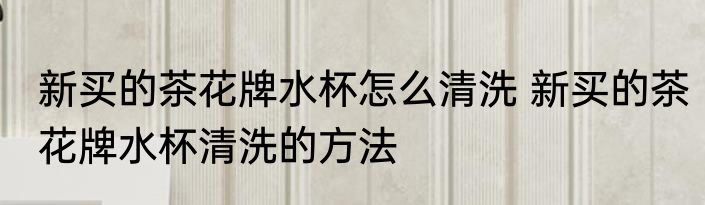 新买的茶花牌水杯怎么清洗 新买的茶花牌水杯清洗的方法