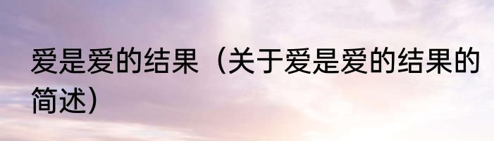爱是爱的结果（关于爱是爱的结果的简述）