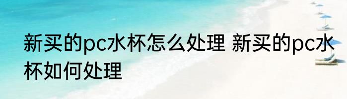新买的pc水杯怎么处理 新买的pc水杯如何处理