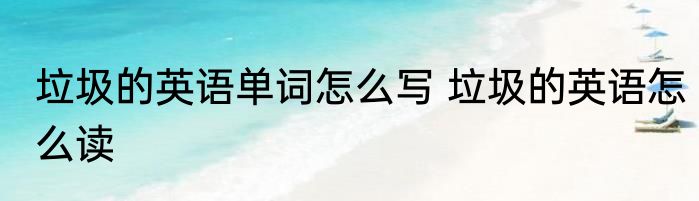 垃圾的英语单词怎么写 垃圾的英语怎么读