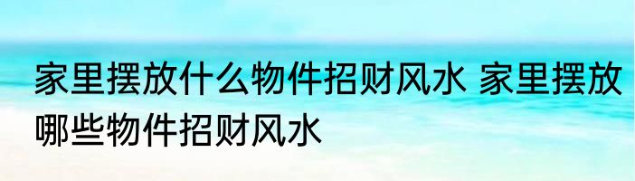 家里摆放什么物件招财风水 家里摆放哪些物件招财风水