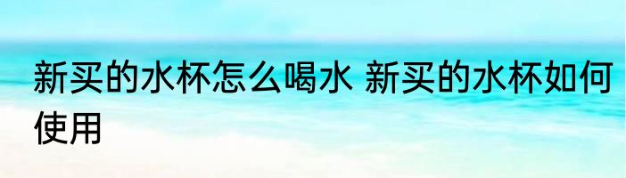 新买的水杯怎么喝水 新买的水杯如何使用