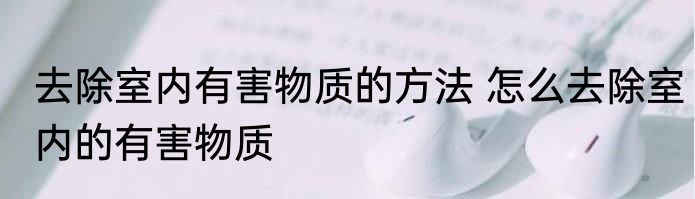 去除室内有害物质的方法 怎么去除室内的有害物质