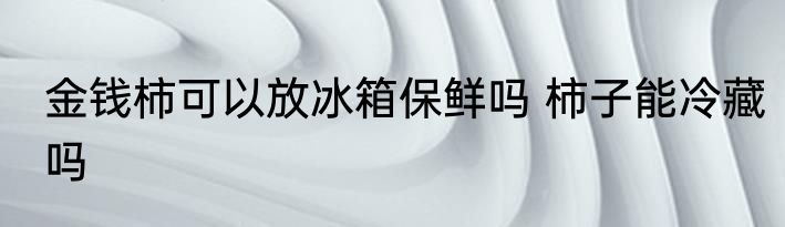 金钱柿可以放冰箱保鲜吗 柿子能冷藏吗