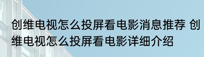 创维电视怎么投屏看电影消息推荐 创维电视怎么投屏看电影详细介绍