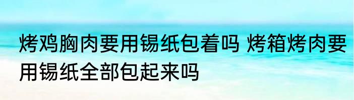 烤鸡胸肉要用锡纸包着吗 烤箱烤肉要用锡纸全部包起来吗