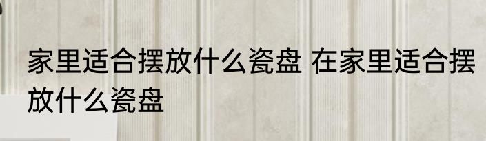 家里适合摆放什么瓷盘 在家里适合摆放什么瓷盘