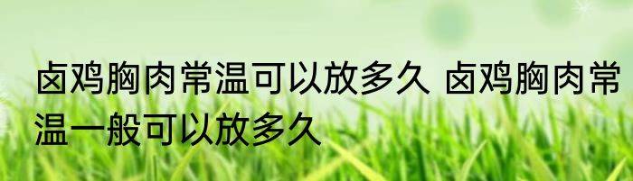 卤鸡胸肉常温可以放多久 卤鸡胸肉常温一般可以放多久