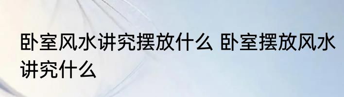 卧室风水讲究摆放什么 卧室摆放风水讲究什么