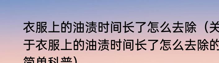 衣服上的油渍时间长了怎么去除（关于衣服上的油渍时间长了怎么去除的简单科普）
