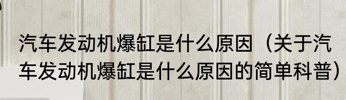 汽车发动机爆缸是什么原因（关于汽车发动机爆缸是什么原因的简单科普）