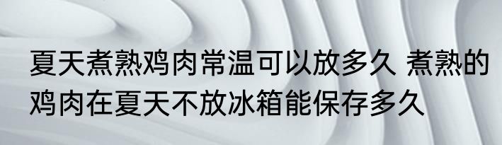 夏天煮熟鸡肉常温可以放多久 煮熟的鸡肉在夏天不放冰箱能保存多久