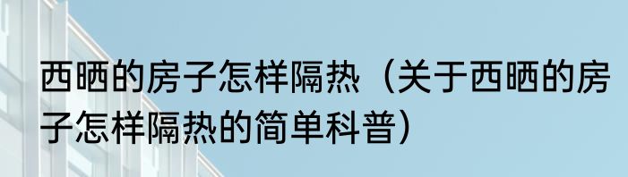 西晒的房子怎样隔热（关于西晒的房子怎样隔热的简单科普）