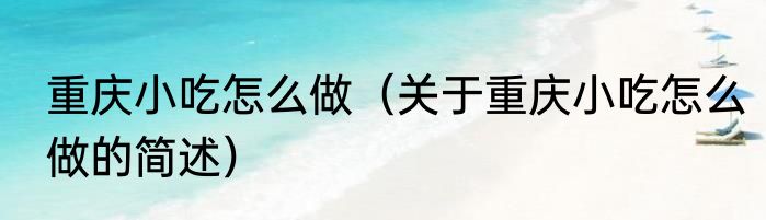 重庆小吃怎么做（关于重庆小吃怎么做的简述）