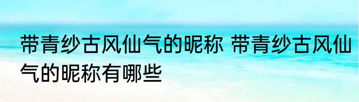 带青纱古风仙气的昵称 带青纱古风仙气的昵称有哪些