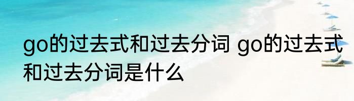 go的过去式和过去分词 go的过去式和过去分词是什么