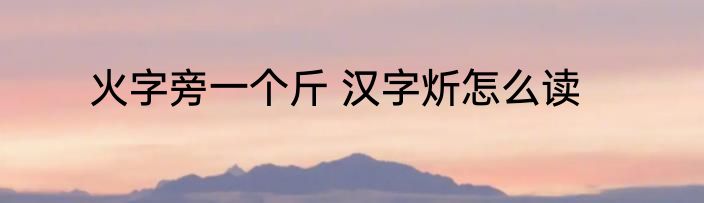 火字旁一个斤 汉字炘怎么读