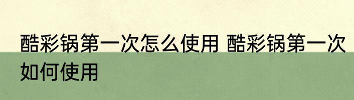 酷彩锅第一次怎么使用 酷彩锅第一次如何使用