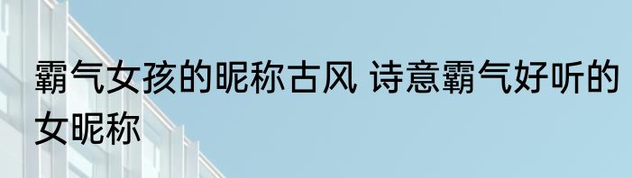 霸气女孩的昵称古风 诗意霸气好听的女昵称