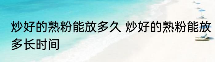 炒好的熟粉能放多久 炒好的熟粉能放多长时间