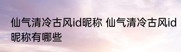 仙气清冷古风id昵称 仙气清冷古风id昵称有哪些