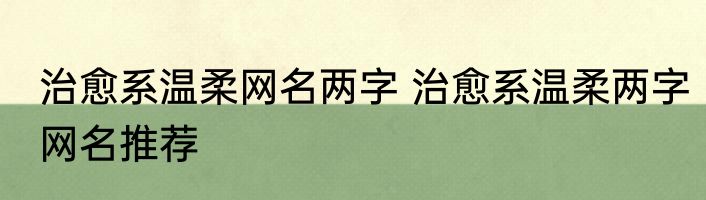 治愈系温柔网名两字 治愈系温柔两字网名推荐