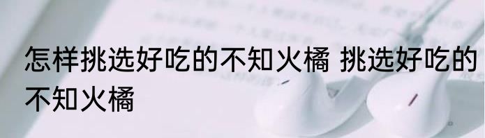 怎样挑选好吃的不知火橘 挑选好吃的不知火橘