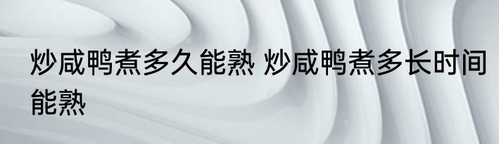 炒咸鸭煮多久能熟 炒咸鸭煮多长时间能熟