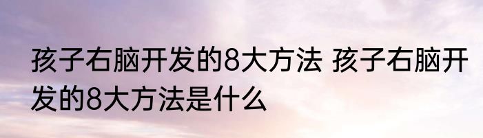孩子右脑开发的8大方法 孩子右脑开发的8大方法是什么
