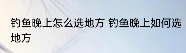 钓鱼晚上怎么选地方 钓鱼晚上如何选地方
